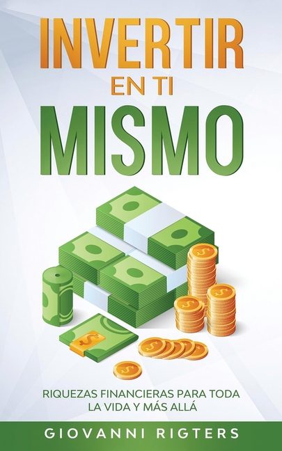 Invertir En Ti Mismo: Riquezas Financieras Para Toda La Vida Y Más Allá