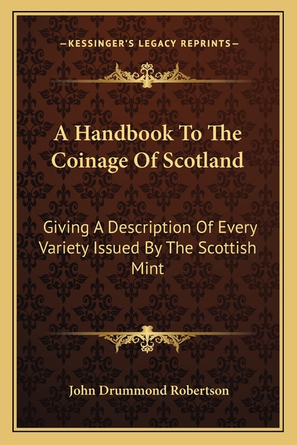 A Handbook To The Coinage Of Scotland: Giving A Description Of Every Variety Issued By The Scottish Mint