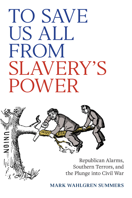 To Save Us All from Slavery's Power: Republican Alarms, Southern Terrors, and the Plunge Into Civil War