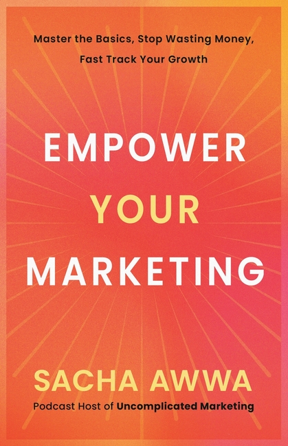 Empower Your Marketing: Master the Basics, Stop Wasting Money, and Fast Track Your Growth