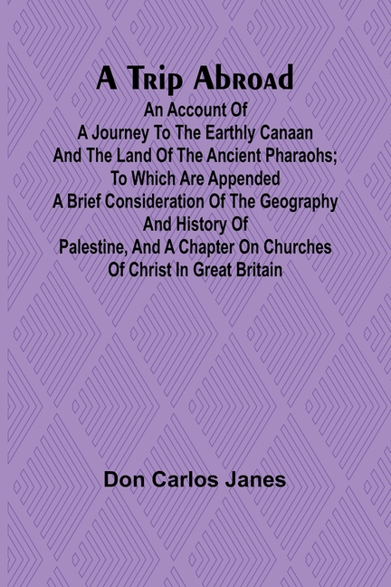 A Trip Abroad An Account of a Journey to the Earthly Canaan and the Land of the Ancient Pharaohs; To Which Are Appended a Brief Consideration of the G