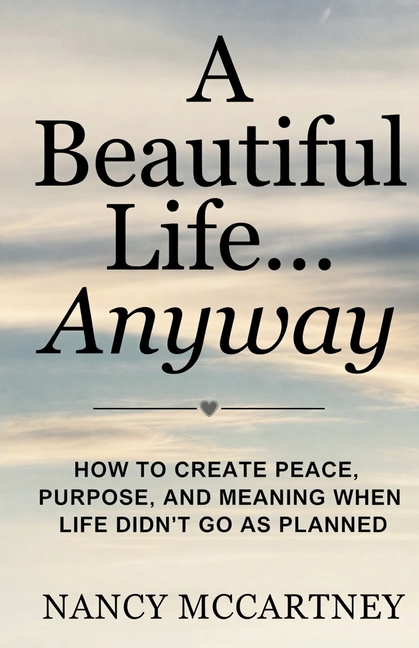 A Beautiful Life... Anyway: How to Create Peace, Purpose, and Meaning When Life Didn't Go as Planned