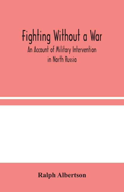 Fighting Without A War: An Account Of Military Intervention In North Russia