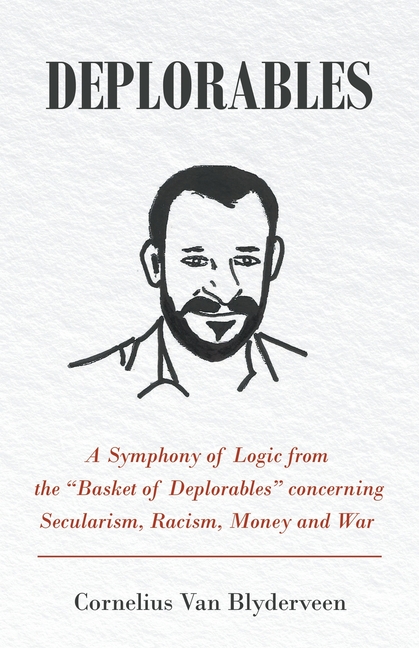 Deplorables: A Symphony of Logic from the "Basket of Deplorables" concerning Secularism, Racism, Money and War