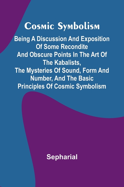 Cosmic Symbolism: Being a discussion and exposition of some recondite and obscure points in the art of the Kabalists, the mysteries of sound, form and