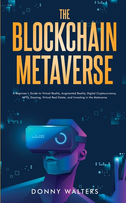 The Blockchain Metaverse: A Beginner's Guide to Virtual Reality, Augmented Reality, Digital Cryptocurrency, NFTs, Gaming, Virtual Real Estate, and Inv
