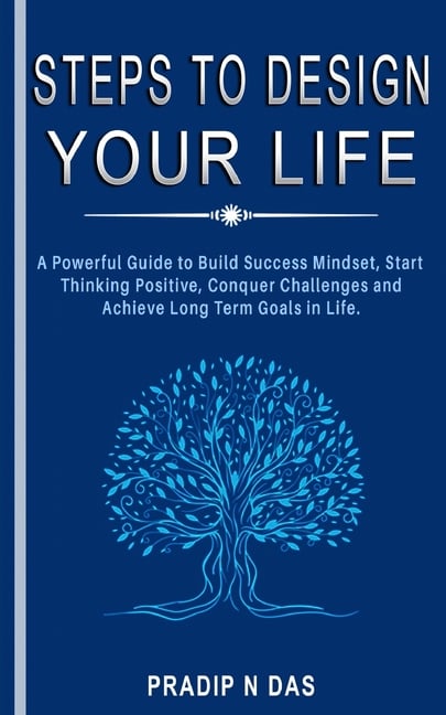 Steps To Design Your Life: A Powerful Guide to Build Success Mindset, Start Thinking Positive, Conquer Challenges and Achieve Long Term Goals in Life.