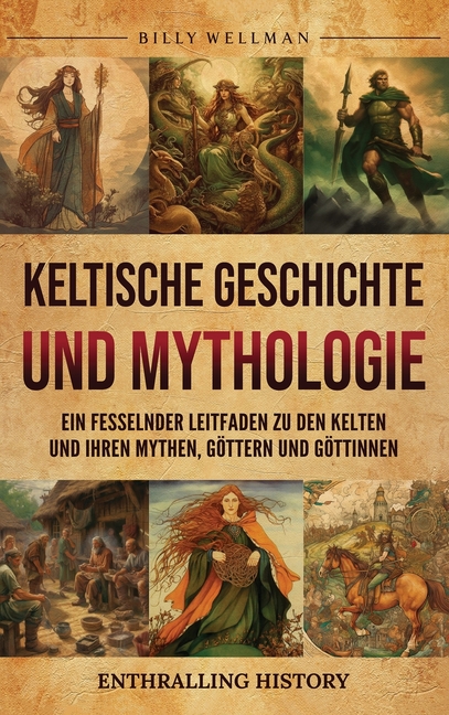 Keltische Geschichte und Mythologie: Ein fesselnder Leitfaden zu den Kelten und ihren Mythen, Göttern und Göttinnen