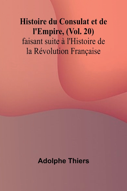Histoire du Consulat et de l'Empire, (Vol. 20); faisant suite à l'Histoire de la Révolution Française