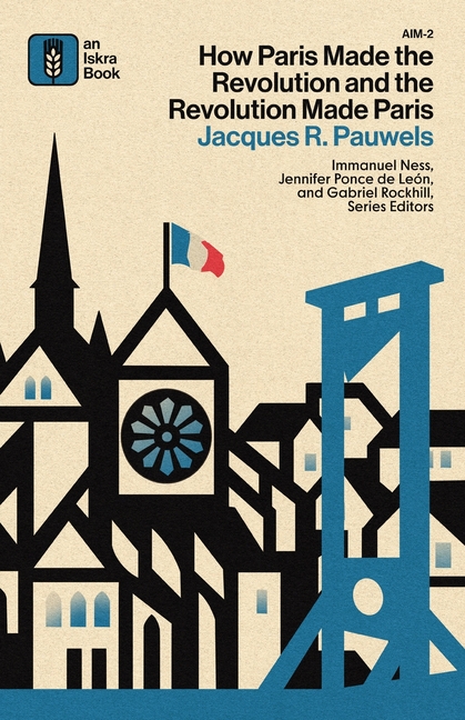 How Paris Made the Revolution and the Revolution Made Paris: From France's Royal City to B
