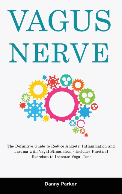 Vagus Nerve: The Definitive Guide to Reduce Anxiety, Inflammation and Trauma with Vagal Stimulation - Includes Practical Exercises to Increase Vagal T