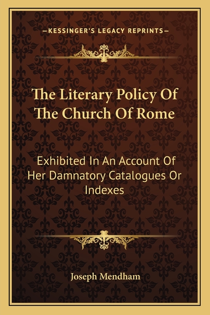 The Literary Policy Of The Church Of Rome: Exhibited In An Account Of Her Damnatory Catalogues Or Indexes