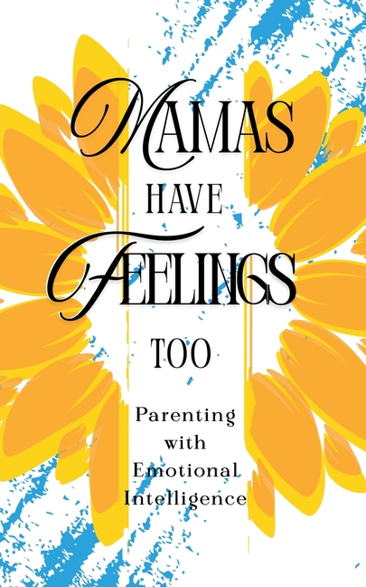 Mamas Have Feelings Too: Parenting with Emotional Intelligence
