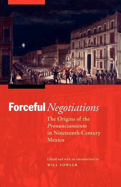 Forceful Negotiations: The Origins of the Pronunciamiento in Nineteenth-Century Mexico