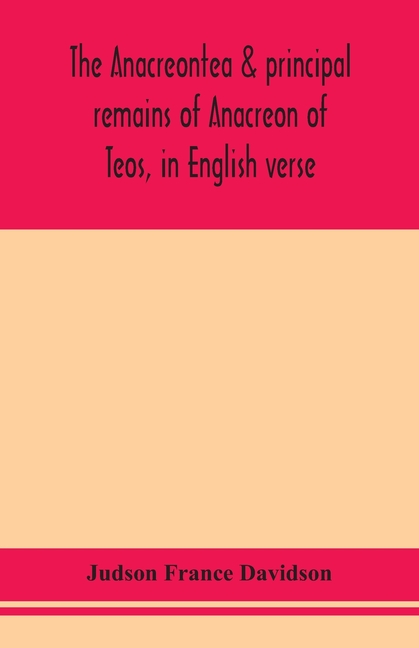 The Anacreontea & Principal Remains Of Anacreon Of Teos, In English Verse. With An Essay, Notes, And Additional Poems