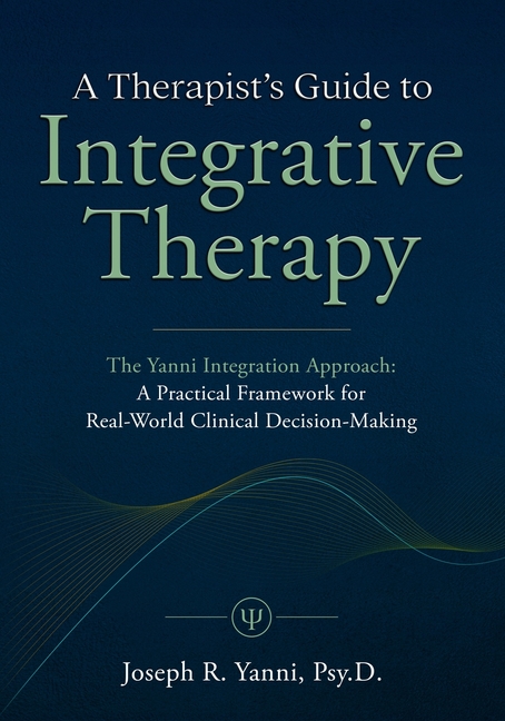 A Therapist's Guide to Integrative Therapy: The Yanni Integration Approach: A Practical Framework for Real-World Clinical Decision-Making