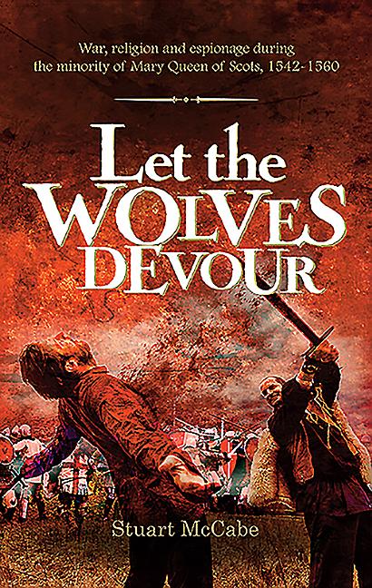 Let the Wolves Devour: War, religion and espionage during the minority of Mary Queen of Scots, 1542-1560