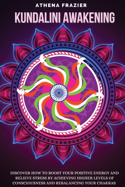Kundalini Awakening: Discover How to Boost Your Positive Energy And Relieve Stress By Achieving Higher Levels Of Consciousness And Rebalancing Your Ch
