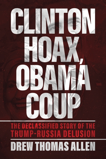 Clinton Hoax, Obama Coup: The Declassified Story of the Trump-Russia Delusion
