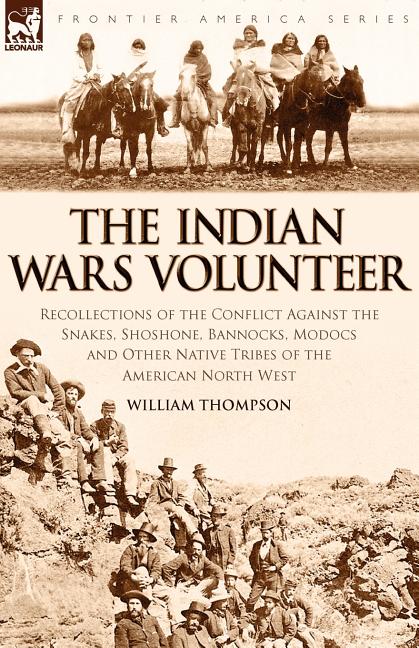 The Indian Wars Volunteer: Recollections of the Conflict Against the Snakes, Shoshone, Bannocks, Modocs and Other Native Tribes of the American North