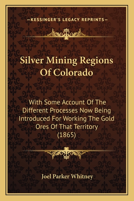 Silver Mining Regions Of Colorado: With Some Account Of The Different Processes Now Being Introduced For Working The Gold Ores Of That Territory (1865