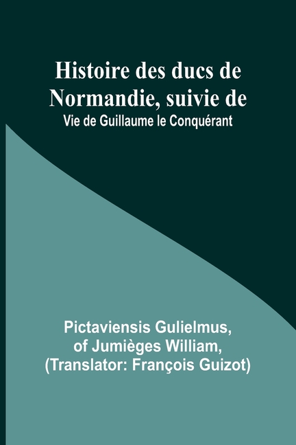 Histoire des ducs de Normandie, suivie de: Vie de Guillaume le Conquérant
