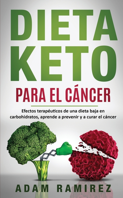 Dieta Keto para el Cáncer: Efectos terapéuticos de una dieta baja en carbohidratos, aprende a prevenir y a curar el cáncer