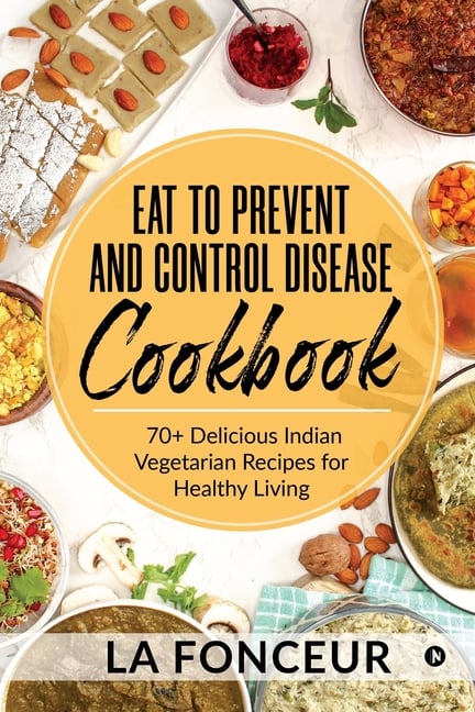 Eat to Prevent and Control Disease Cookbook: 70+ Delicious Indian Vegetarian Recipes for Healthy Living with Dedicated Recipes for Diabetes, Hypertens