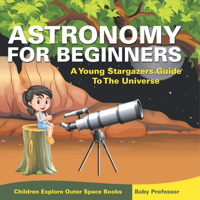 Astronomy For Beginners: A Young Stargazers Guide To The Universe - Children Explore Outer Space Books