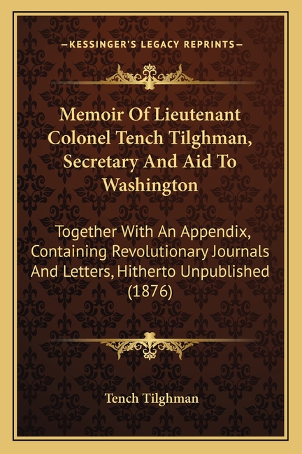 Memoir Of Lieutenant Colonel Tench Tilghman, Secretary And Aid To Washington: Together With An Appendix, Containing Revolutionary Journals And Letters