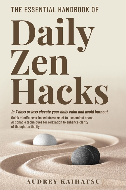The Essential Handbook of Daily Zen Hacks: In 7 days or less elevate your daily calm and avoid burnout. Quick mindfulness-based stress relief to use a