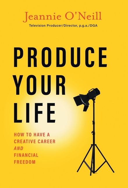 Produce Your Life: How to Have a Creative Career and Financial Freedom