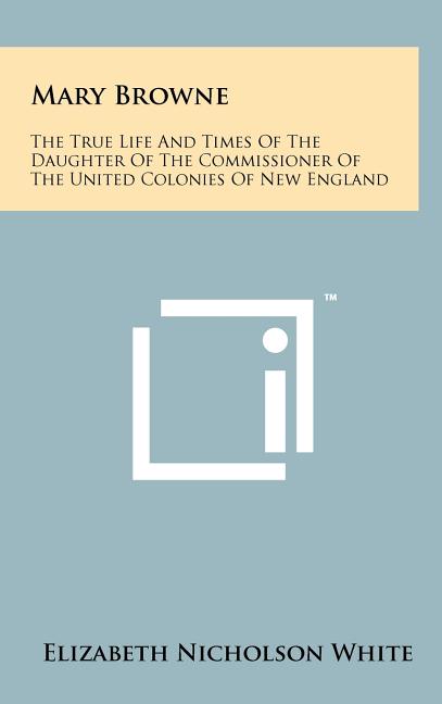 Mary Browne: The True Life And Times Of The Daughter Of The Commissioner Of The United Colonies Of New England