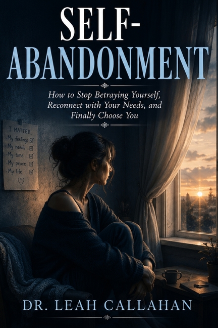 Self-Abandonment: How to Stop Betraying Yourself, Reconnect with Your Needs, and Finally Choose You