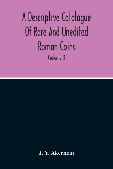 A Descriptive Catalogue Of Rare And Unedited Roman Coins: From The Earliest Period Of The Roman Coinage, To The Extinction Of The Empire Under Constan