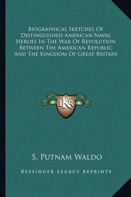 Biographical Sketches Of Distinguished American Naval Heroes In The War Of Revolution Between The American Republic And The Kingdom Of Great Britain