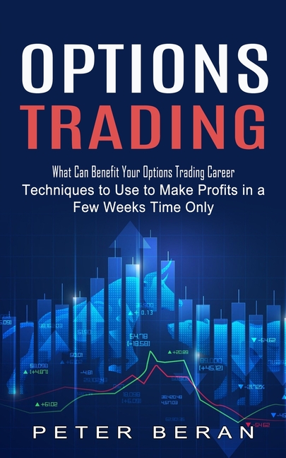 Options Trading: What Can Benefit Your Options Trading Career (Techniques to Use to Make Profits in a Few Weeks Time Only)