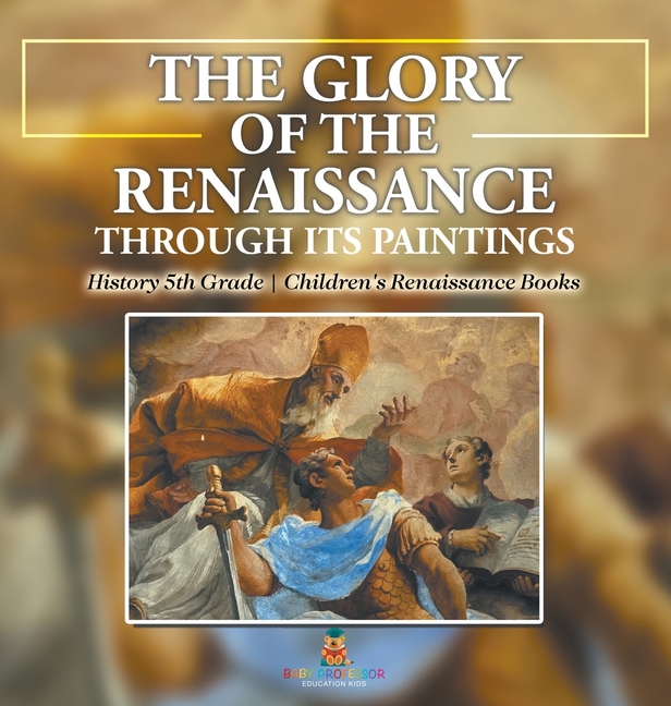 The Glory of the Renaissance through Its Paintings: History 5th Grade Children's Renaissance Books