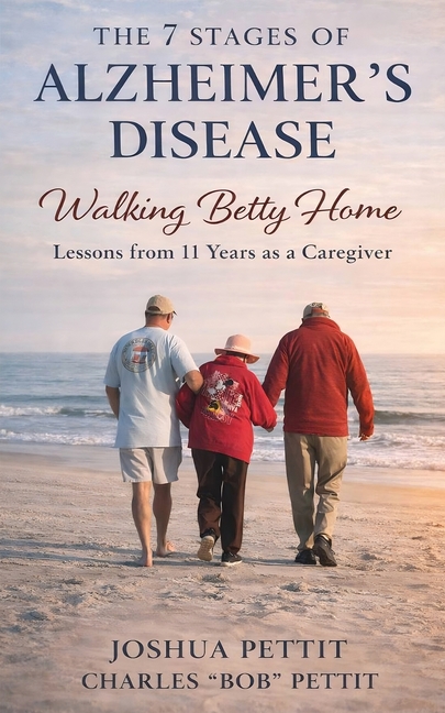 The 7 Stages of Alzheimer's Disease: Walking Betty Home: Lessons from 11 Years As a Caregiver