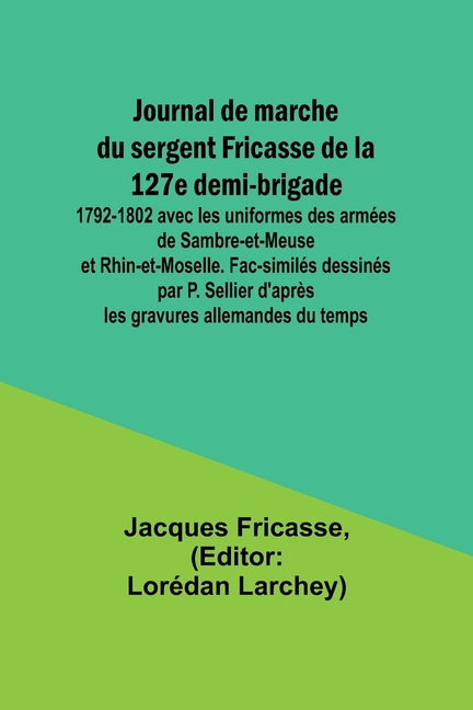 Journal de marche du sergent Fricasse de la 127e demi-brigade: 1792-1802 avec les uniformes des armées de Sambre-et-Meuse et Rhin-et-Moselle. Fac-simi