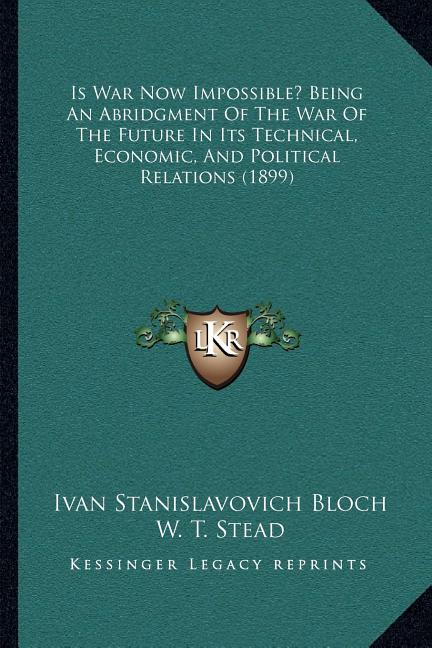 Is War Now Impossible? Being An Abridgment Of The War Of The Future In Its Technical, Economic, And Political Relations (1899)