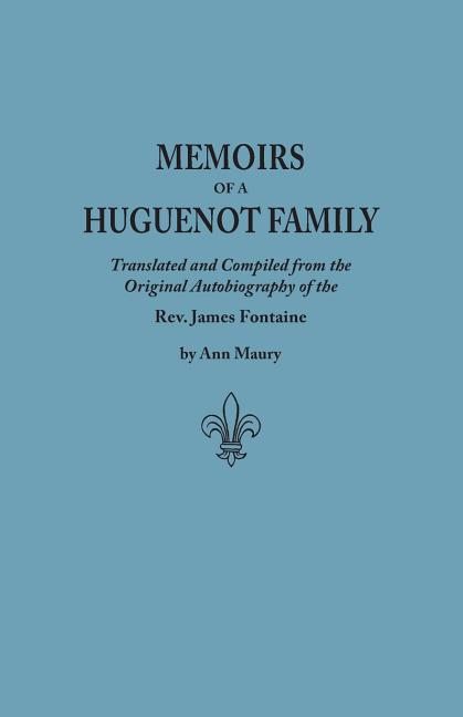 Memoirs of a Huguenot Family: Translated and Compiled from the Original Autobiography of the REV. James Fontaine, and Other Family Manuscripts; Comp