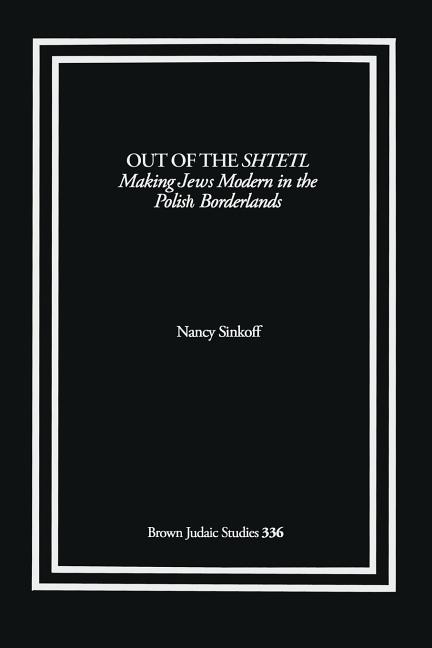 Out of the Shtetl: Making Jews Modern in the Polish Borderlands
