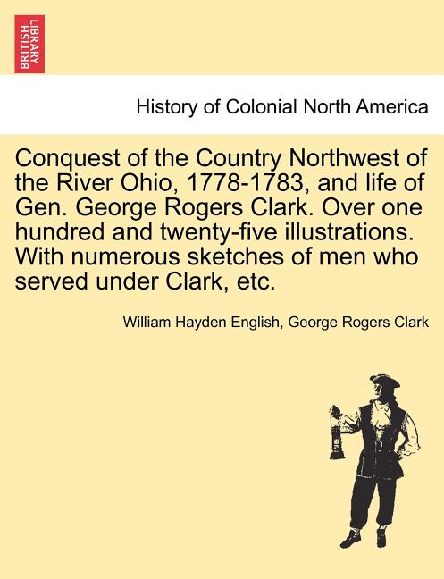 Conquest of the Country Northwest of the River Ohio, 1778-1783, and life of Gen. George Rogers Clark. Over one hundred and twenty-five illustrations.