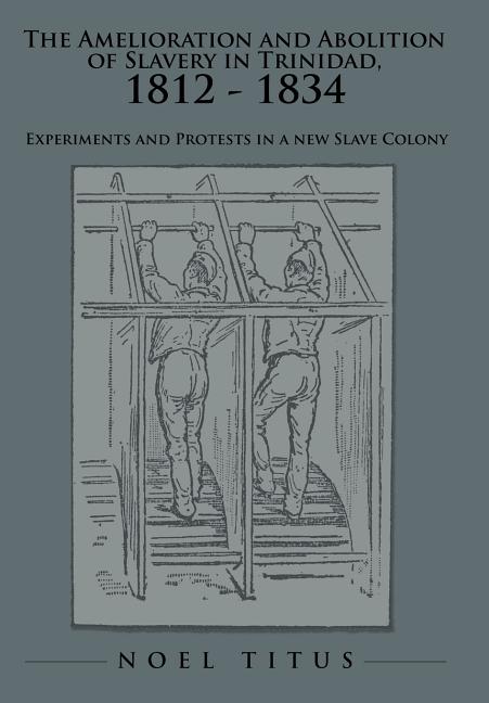 The Amelioration and Abolition of Slavery in Trinidad, 1812 - 1834: Experiments and Protests in a new Slave Colony