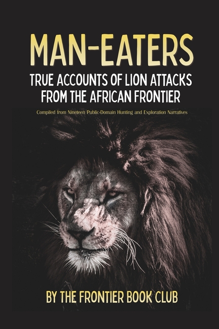 Man-Eaters: True Accounts of Lion Attacks from the African Frontier - Compiled from Nineteen Public-Domain Hunting and Exploration Narratives