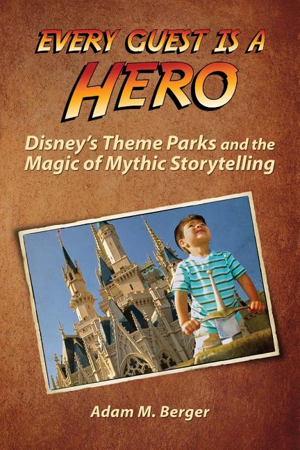 Every Guest is a Hero: Disney's Theme Parks and the Magic of Mythic Storytelling