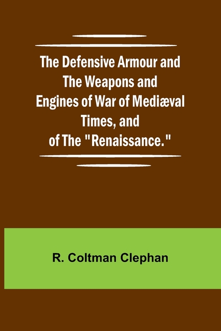 The Defensive Armour And The Weapons And Engines Of War Of Medi val Times, And Of The "Renaissance."