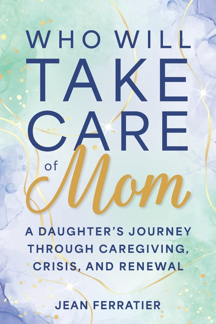 Who Will Take Care of Mom?: A Daughter's Journey Through Caregiving, Crisis, and Renewal