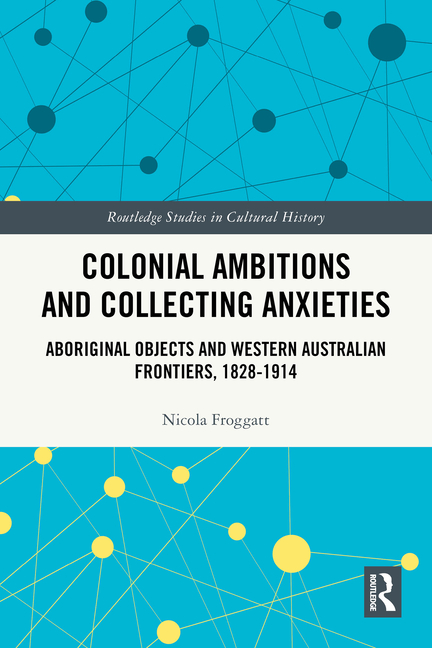 Colonial Ambitions and Collecting Anxieties: Aboriginal Objects and Western Australian Frontiers, 1828-1914